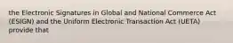 the Electronic Signatures in Global and National Commerce Act (ESIGN) and the Uniform Electronic Transaction Act (UETA) provide that