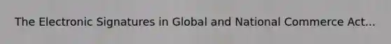 The Electronic Signatures in Global and National Commerce Act...