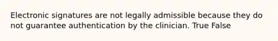 Electronic signatures are not legally admissible because they do not guarantee authentication by the clinician. True False