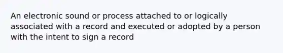 An electronic sound or process attached to or logically associated with a record and executed or adopted by a person with the intent to sign a record