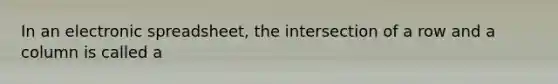 In an electronic spreadsheet, the intersection of a row and a column is called a