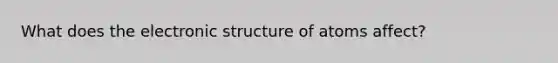 What does the electronic structure of atoms affect?