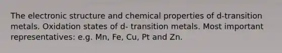 The electronic structure and chemical properties of d-transition metals. Oxidation states of d- transition metals. Most important representatives: e.g. Mn, Fe, Cu, Pt and Zn.