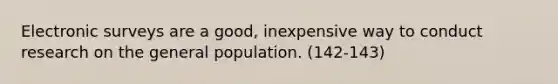 Electronic surveys are a good, inexpensive way to conduct research on the general population. (142-143)