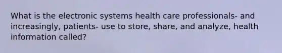 What is the electronic systems health care professionals- and increasingly, patients- use to store, share, and analyze, health information called?