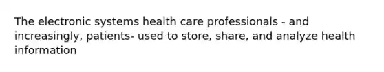 The electronic systems health care professionals - and increasingly, patients- used to store, share, and analyze health information