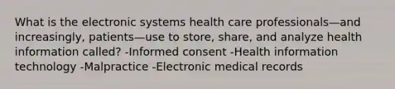 What is the electronic systems health care professionals—and increasingly, patients—use to store, share, and analyze health information called? -Informed consent -Health information technology -Malpractice -Electronic medical records