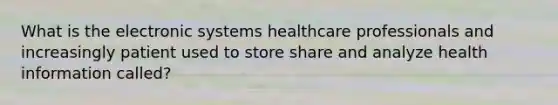 What is the electronic systems healthcare professionals and increasingly patient used to store share and analyze health information called?