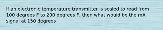 If an electronic temperature transmitter is scaled to read from 100 degrees F to 200 degrees F, then what would be the mA signal at 150 degrees