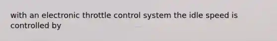 with an electronic throttle control system the idle speed is controlled by