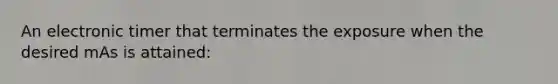 An electronic timer that terminates the exposure when the desired mAs is attained: