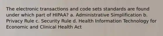 The electronic transactions and code sets standards are found under which part of HIPAA? a. Administrative Simplification b. Privacy Rule c. Security Rule d. Health Information Technology for Economic and Clinical Health Act