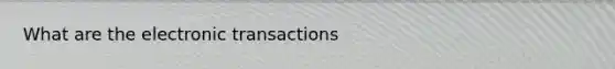 What are the electronic transactions