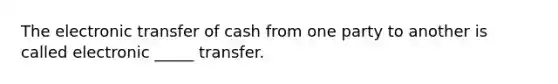 The electronic transfer of cash from one party to another is called electronic _____ transfer.