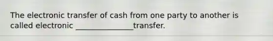 The electronic transfer of cash from one party to another is called electronic _______________transfer.