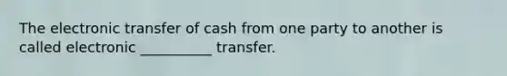 The electronic transfer of cash from one party to another is called electronic __________ transfer.