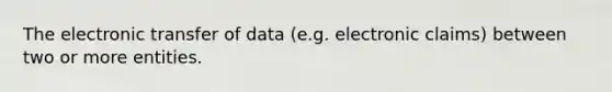 The electronic transfer of data (e.g. electronic claims) between two or more entities.