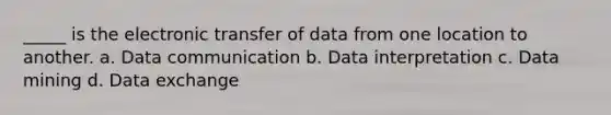 _____ is the electronic transfer of data from one location to another. a. Data communication b. Data interpretation c. Data mining d. Data exchange