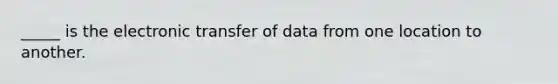 _____ is the electronic transfer of data from one location to another.