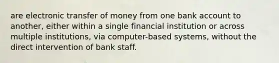 are electronic transfer of money from one bank account to another, either within a single financial institution or across multiple institutions, via computer-based systems, without the direct intervention of bank staff.