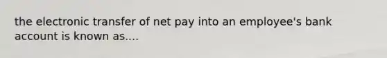 the electronic transfer of net pay into an employee's bank account is known as....