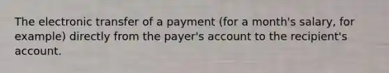 The electronic transfer of a payment (for a month's salary, for example) directly from the payer's account to the recipient's account.