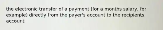 the electronic transfer of a payment (for a months salary, for example) directly from the payer's account to the recipients account