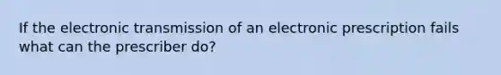 If the electronic transmission of an electronic prescription fails what can the prescriber do?