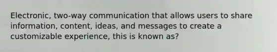 Electronic, two-way communication that allows users to share information, content, ideas, and messages to create a customizable experience, this is known as?