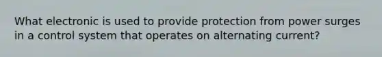 What electronic is used to provide protection from power surges in a control system that operates on alternating current?