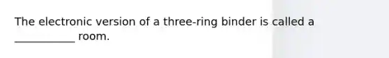 The electronic version of a three-ring binder is called a ___________ room.