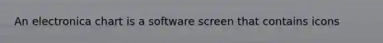 An electronica chart is a software screen that contains icons