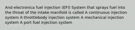 And electronica fuel injection (EFI) System that sprays fuel into the throat of the intake manifold is called A continuous injection system A throttlebody injection system A mechanical injection system A port fuel injection system