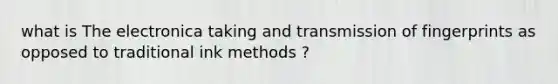 what is The electronica taking and transmission of fingerprints as opposed to traditional ink methods ?