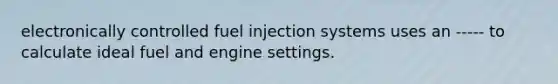 electronically controlled fuel injection systems uses an ----- to calculate ideal fuel and engine settings.