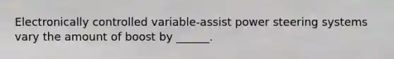 Electronically controlled variable-assist power steering systems vary the amount of boost by ______.