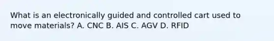 What is an electronically guided and controlled cart used to move materials? A. CNC B. AIS C. AGV D. RFID