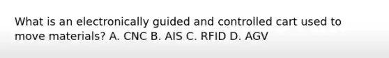 What is an electronically guided and controlled cart used to move​ materials? A. CNC B. AIS C. RFID D. AGV