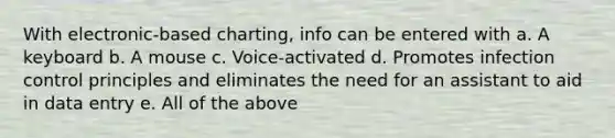 With electronic-based charting, info can be entered with a. A keyboard b. A mouse c. Voice-activated d. Promotes infection control principles and eliminates the need for an assistant to aid in data entry e. All of the above