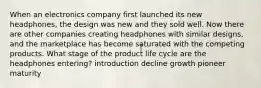 When an electronics company first launched its new headphones, the design was new and they sold well. Now there are other companies creating headphones with similar designs, and the marketplace has become saturated with the competing products. What stage of the product life cycle are the headphones entering? introduction decline growth pioneer maturity