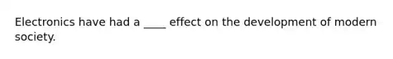 Electronics have had a ____ effect on the development of modern society.