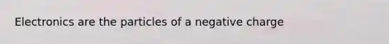 Electronics are the particles of a negative charge