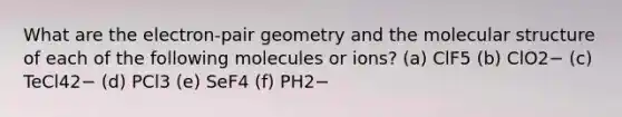 What are the electron-pair geometry and the molecular structure of each of the following molecules or ions? (a) ClF5 (b) ClO2− (c) TeCl42− (d) PCl3 (e) SeF4 (f) PH2−