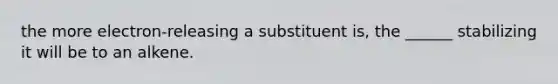 the more electron-releasing a substituent is, the ______ stabilizing it will be to an alkene.