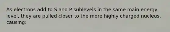 As electrons add to S and P sublevels in the same main energy level, they are pulled closer to the more highly charged nucleus, causing: