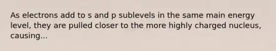 As electrons add to s and p sublevels in the same main energy level, they are pulled closer to the more highly charged nucleus, causing...