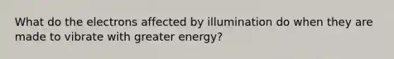 What do the electrons affected by illumination do when they are made to vibrate with greater energy?