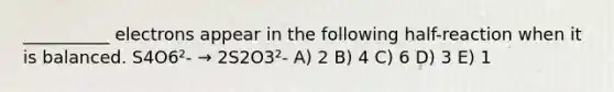 __________ electrons appear in the following half-reaction when it is balanced. S4O6²- → 2S2O3²- A) 2 B) 4 C) 6 D) 3 E) 1