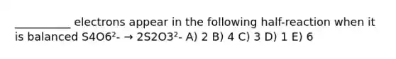 __________ electrons appear in the following half-reaction when it is balanced S4O6²- → 2S2O3²- A) 2 B) 4 C) 3 D) 1 E) 6