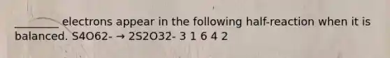 ________ electrons appear in the following half-reaction when it is balanced. S4O62- → 2S2O32- 3 1 6 4 2